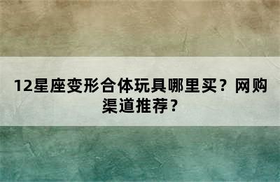12星座变形合体玩具哪里买？网购渠道推荐？