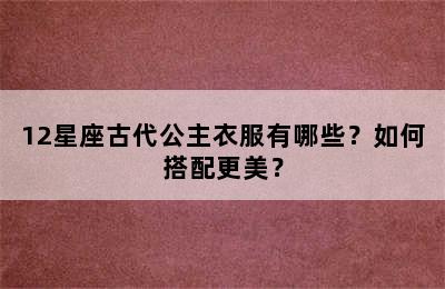 12星座古代公主衣服有哪些？如何搭配更美？