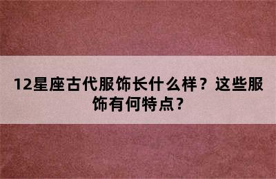 12星座古代服饰长什么样？这些服饰有何特点？