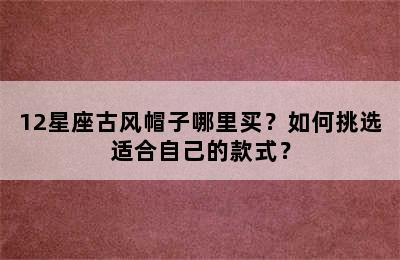 12星座古风帽子哪里买？如何挑选适合自己的款式？