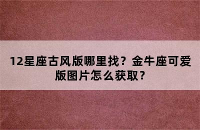 12星座古风版哪里找？金牛座可爱版图片怎么获取？