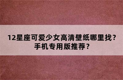 12星座可爱少女高清壁纸哪里找？手机专用版推荐？