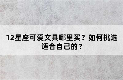 12星座可爱文具哪里买？如何挑选适合自己的？