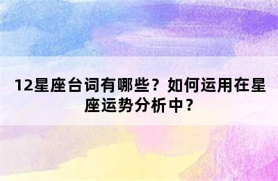 12星座台词有哪些？如何运用在星座运势分析中？