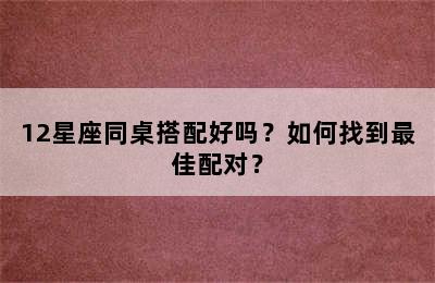 12星座同桌搭配好吗？如何找到最佳配对？