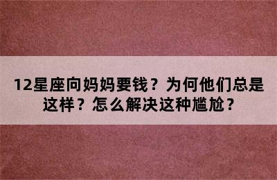 12星座向妈妈要钱？为何他们总是这样？怎么解决这种尴尬？