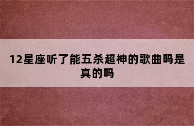 12星座听了能五杀超神的歌曲吗是真的吗