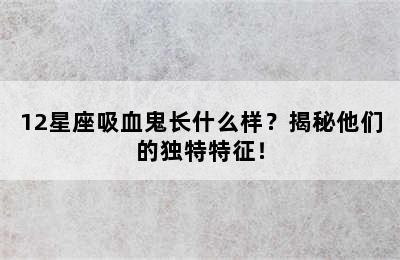 12星座吸血鬼长什么样？揭秘他们的独特特征！
