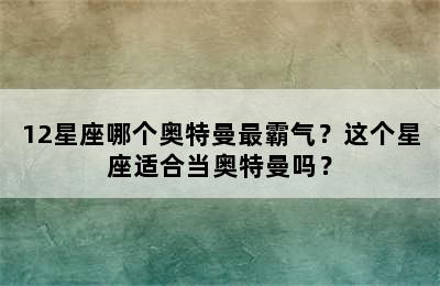 12星座哪个奥特曼最霸气？这个星座适合当奥特曼吗？