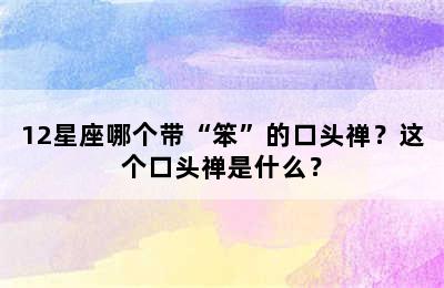 12星座哪个带“笨”的口头禅？这个口头禅是什么？
