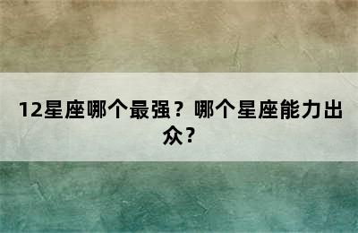12星座哪个最强？哪个星座能力出众？