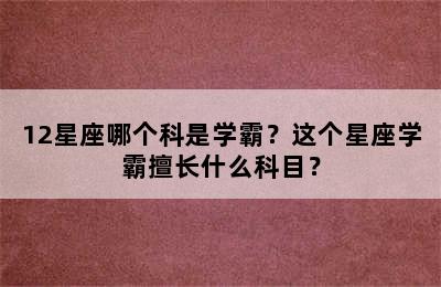 12星座哪个科是学霸？这个星座学霸擅长什么科目？