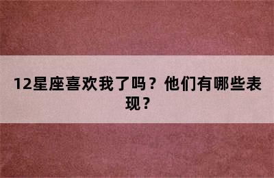 12星座喜欢我了吗？他们有哪些表现？