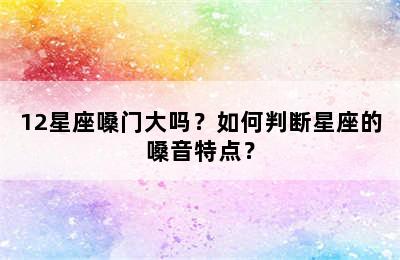 12星座嗓门大吗？如何判断星座的嗓音特点？