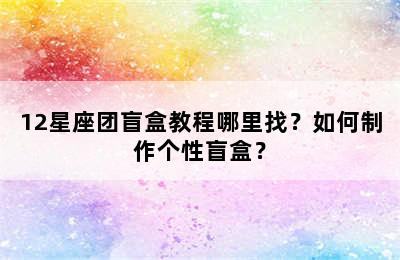 12星座团盲盒教程哪里找？如何制作个性盲盒？