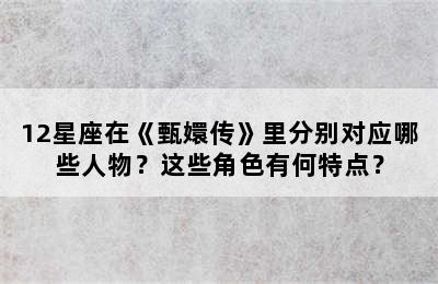 12星座在《甄嬛传》里分别对应哪些人物？这些角色有何特点？
