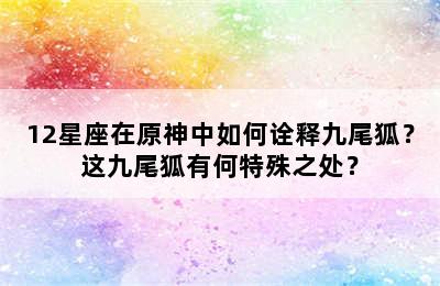 12星座在原神中如何诠释九尾狐？这九尾狐有何特殊之处？
