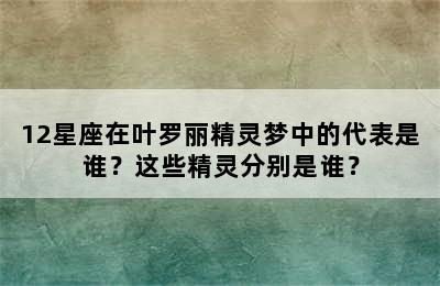 12星座在叶罗丽精灵梦中的代表是谁？这些精灵分别是谁？