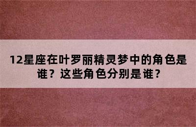 12星座在叶罗丽精灵梦中的角色是谁？这些角色分别是谁？