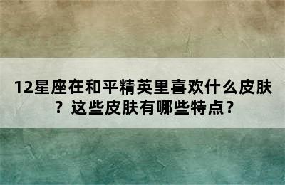 12星座在和平精英里喜欢什么皮肤？这些皮肤有哪些特点？