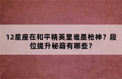 12星座在和平精英里谁是枪神？段位提升秘籍有哪些？