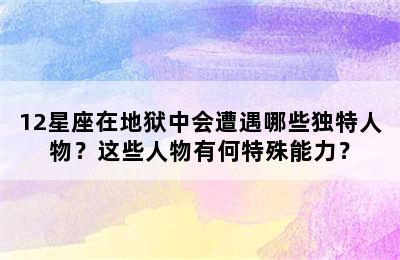 12星座在地狱中会遭遇哪些独特人物？这些人物有何特殊能力？