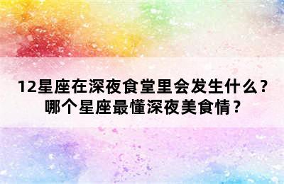 12星座在深夜食堂里会发生什么？哪个星座最懂深夜美食情？