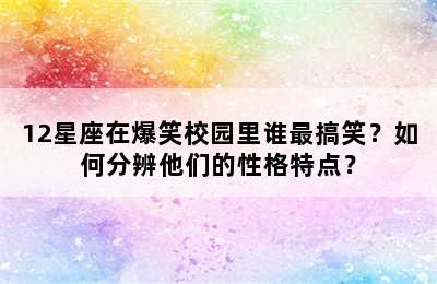 12星座在爆笑校园里谁最搞笑？如何分辨他们的性格特点？