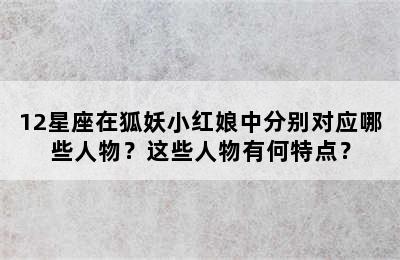 12星座在狐妖小红娘中分别对应哪些人物？这些人物有何特点？