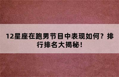 12星座在跑男节目中表现如何？排行排名大揭秘！