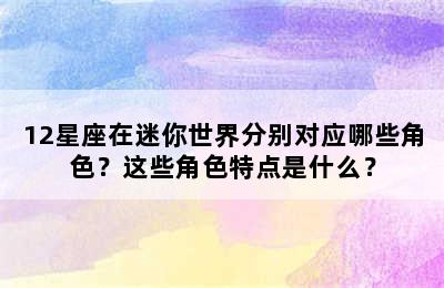 12星座在迷你世界分别对应哪些角色？这些角色特点是什么？