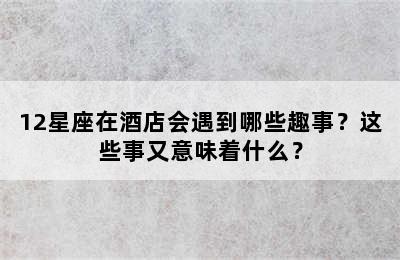 12星座在酒店会遇到哪些趣事？这些事又意味着什么？