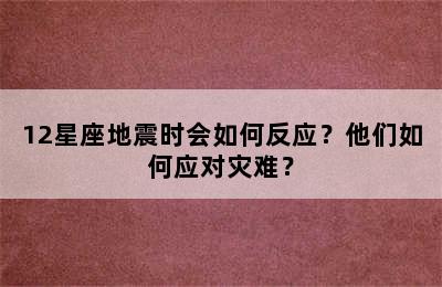 12星座地震时会如何反应？他们如何应对灾难？