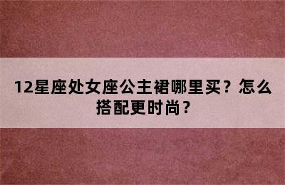 12星座处女座公主裙哪里买？怎么搭配更时尚？