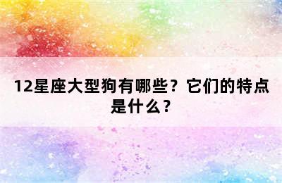 12星座大型狗有哪些？它们的特点是什么？