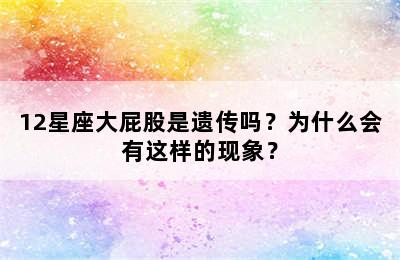 12星座大屁股是遗传吗？为什么会有这样的现象？