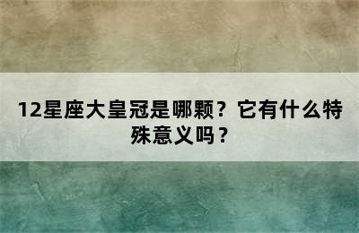 12星座大皇冠是哪颗？它有什么特殊意义吗？