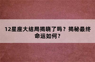 12星座大结局揭晓了吗？揭秘最终命运如何？