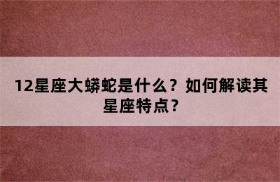 12星座大蟒蛇是什么？如何解读其星座特点？