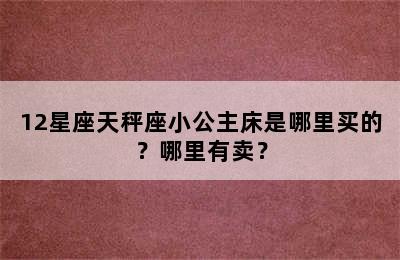 12星座天秤座小公主床是哪里买的？哪里有卖？