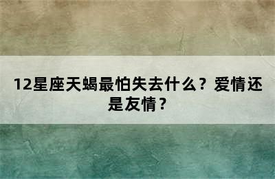 12星座天蝎最怕失去什么？爱情还是友情？