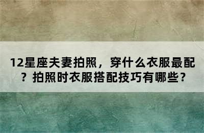 12星座夫妻拍照，穿什么衣服最配？拍照时衣服搭配技巧有哪些？