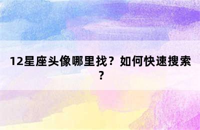 12星座头像哪里找？如何快速搜索？
