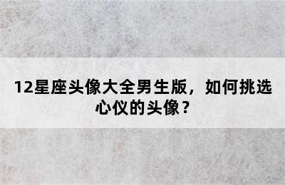 12星座头像大全男生版，如何挑选心仪的头像？