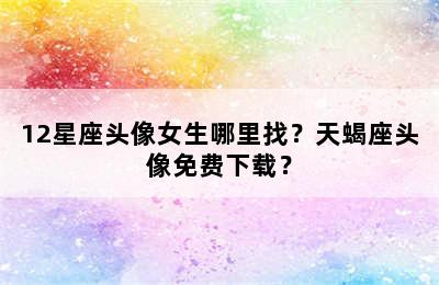 12星座头像女生哪里找？天蝎座头像免费下载？