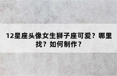 12星座头像女生狮子座可爱？哪里找？如何制作？