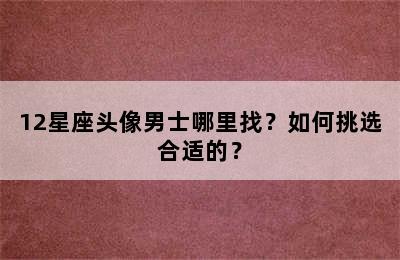 12星座头像男士哪里找？如何挑选合适的？