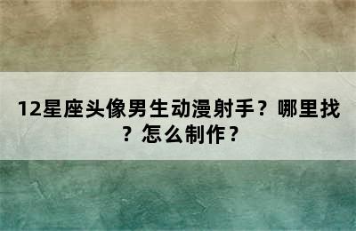 12星座头像男生动漫射手？哪里找？怎么制作？