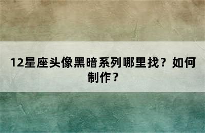 12星座头像黑暗系列哪里找？如何制作？