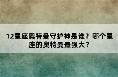 12星座奥特曼守护神是谁？哪个星座的奥特曼最强大？